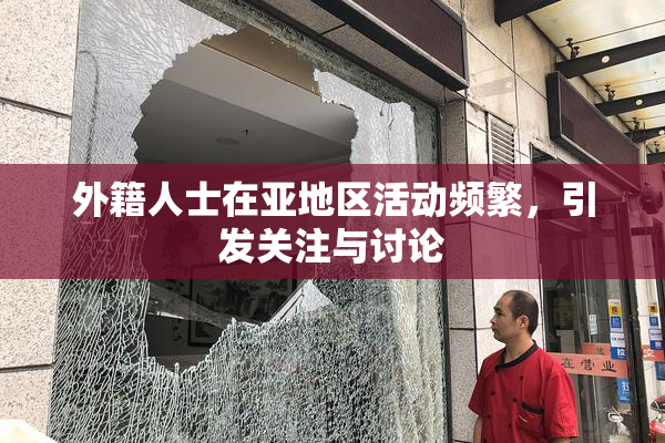 外籍人士在亚地区活动频繁，引发关注与讨论