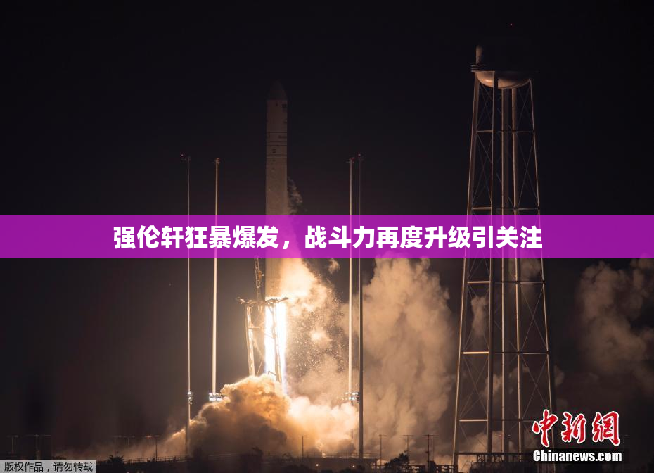 强伦轩狂暴爆发，战斗力再度升级引关注