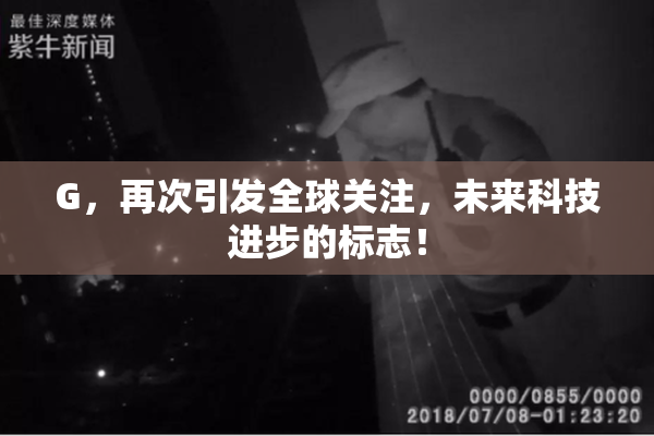 G，再次引发全球关注，未来科技进步的标志！