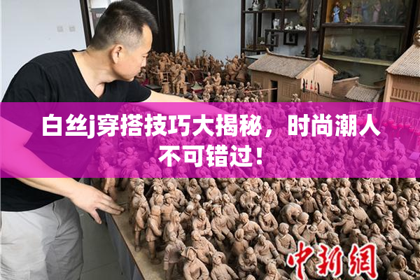 白丝j穿搭技巧大揭秘，时尚潮人不可错过！