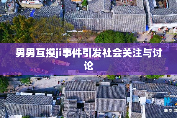 男男互摸ji事件引发社会关注与讨论