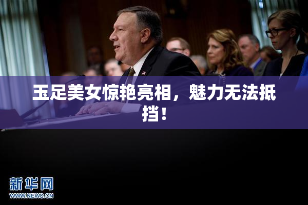 玉足美女惊艳亮相，魅力无法抵挡！