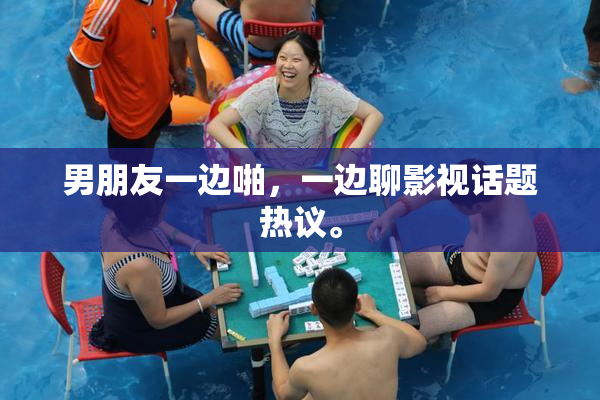 男朋友一边啪，一边聊影视话题热议。