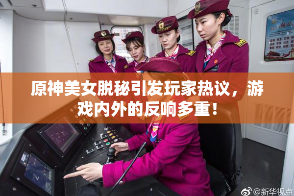 原神美女脱秘引发玩家热议，游戏内外的反响多重！