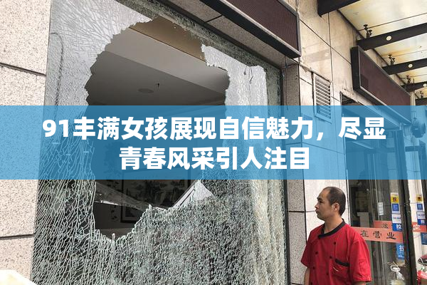 91丰满女孩展现自信魅力，尽显青春风采引人注目