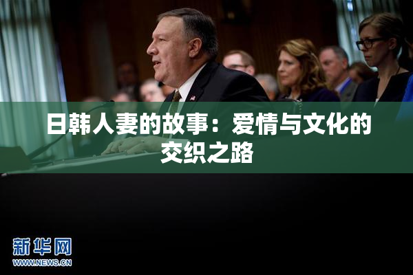 日韩人妻的故事：爱情与文化的交织之路