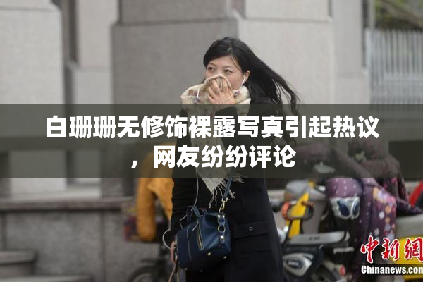 白珊珊无修饰裸露写真引起热议，网友纷纷评论