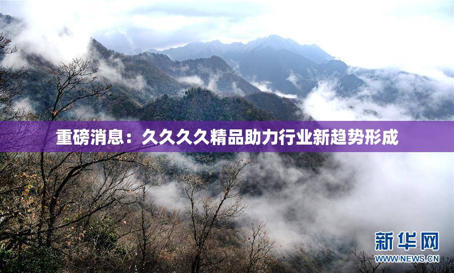 重磅消息：久久久久精品助力行业新趋势形成