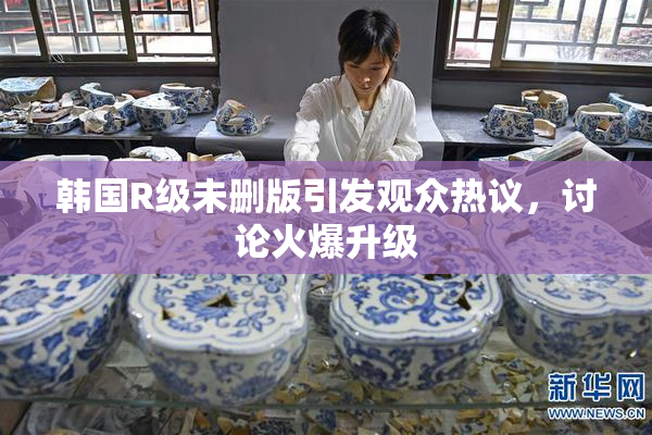 韩国R级未删版引发观众热议，讨论火爆升级