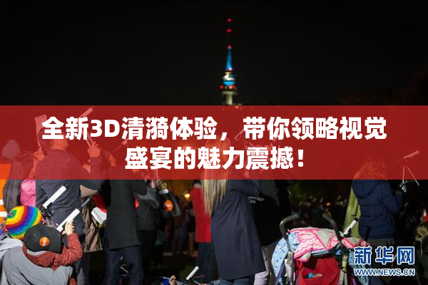 全新3D清漪体验，带你领略视觉盛宴的魅力震撼！