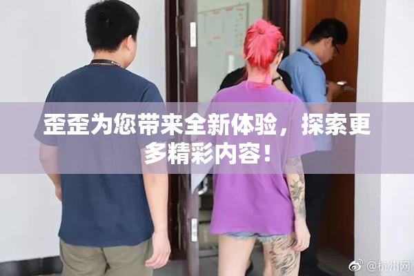 歪歪为您带来全新体验，探索更多精彩内容！
