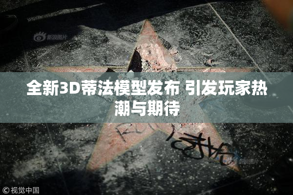 全新3D蒂法模型发布 引发玩家热潮与期待