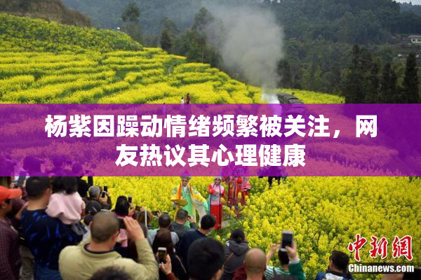 杨紫因躁动情绪频繁被关注，网友热议其心理健康