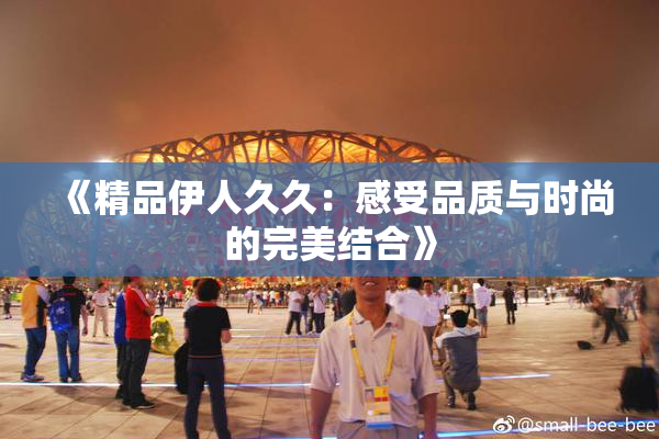《精品伊人久久：感受品质与时尚的完美结合》