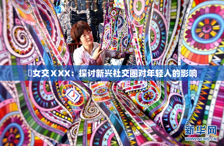 乣女交ⅩXX：探讨新兴社交圈对年轻人的影响