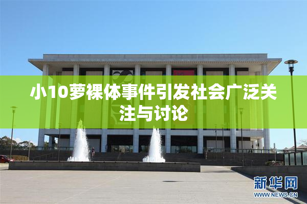 小10萝裸体事件引发社会广泛关注与讨论