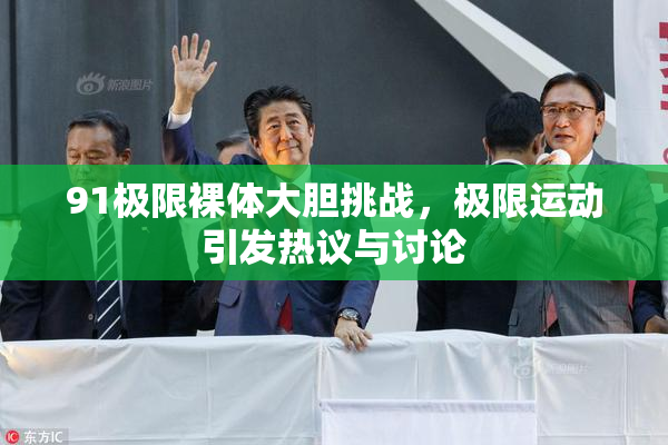 91极限裸体大胆挑战，极限运动引发热议与讨论