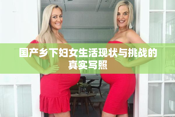 国产乡下妇女生活现状与挑战的真实写照