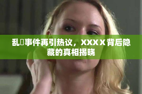 乱婬事件再引热议，XXXⅩ背后隐藏的真相揭晓