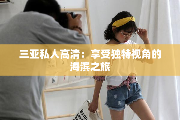 三亚私人高清：享受独特视角的海滨之旅