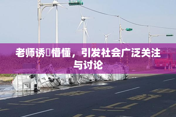 老师诱奷懵懂，引发社会广泛关注与讨论
