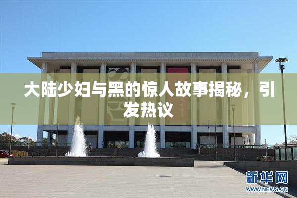 大陆少妇与黑的惊人故事揭秘，引发热议