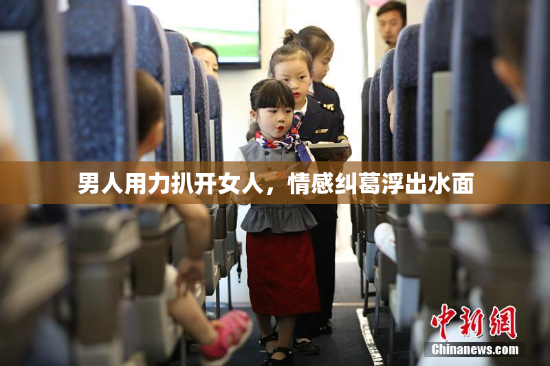 男人用力扒开女人，情感纠葛浮出水面