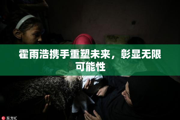 霍雨浩携手重塑未来，彰显无限可能性