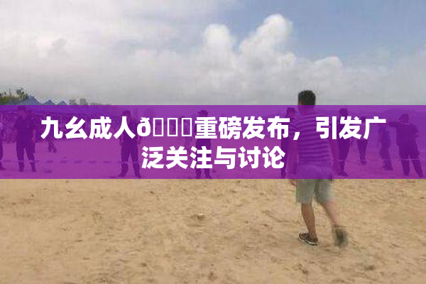 九幺成人🔞重磅发布，引发广泛关注与讨论