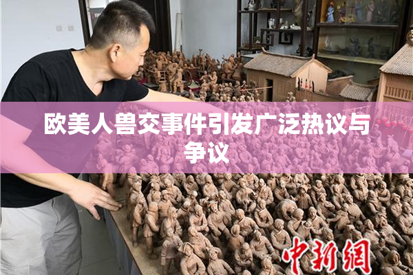 欧美人兽交事件引发广泛热议与争议