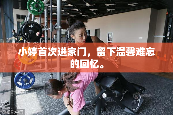 小婷首次进家门，留下温馨难忘的回忆。