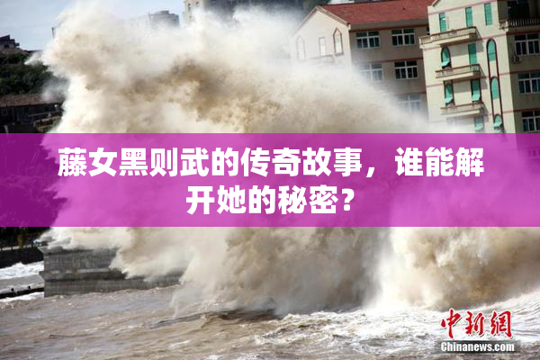 藤女黑则武的传奇故事，谁能解开她的秘密？