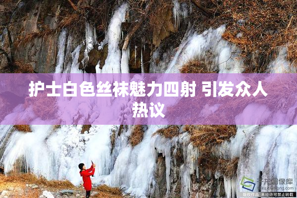护士白色丝袜魅力四射 引发众人热议