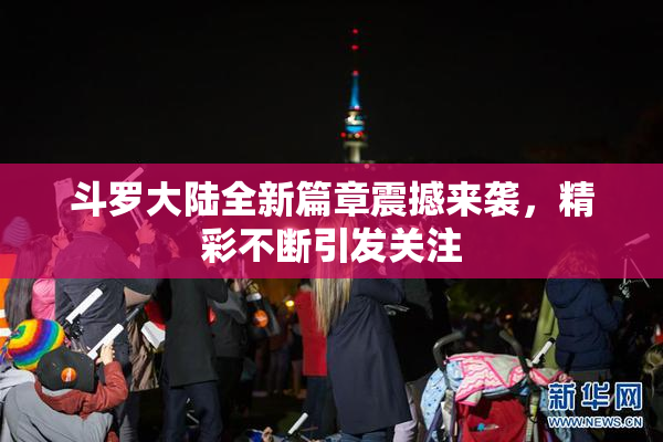 斗罗大陆全新篇章震撼来袭，精彩不断引发关注