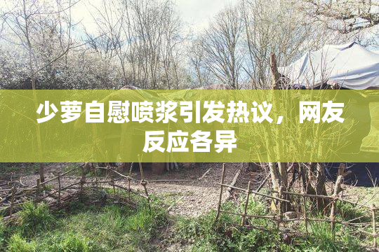 少萝自慰喷浆引发热议，网友反应各异