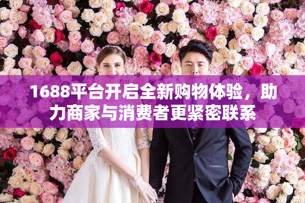 1688平台开启全新购物体验，助力商家与消费者更紧密联系