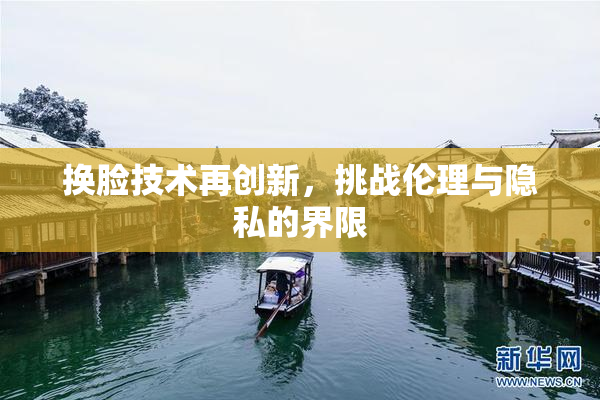 换脸技术再创新，挑战伦理与隐私的界限