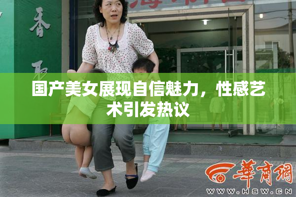 国产美女展现自信魅力，性感艺术引发热议