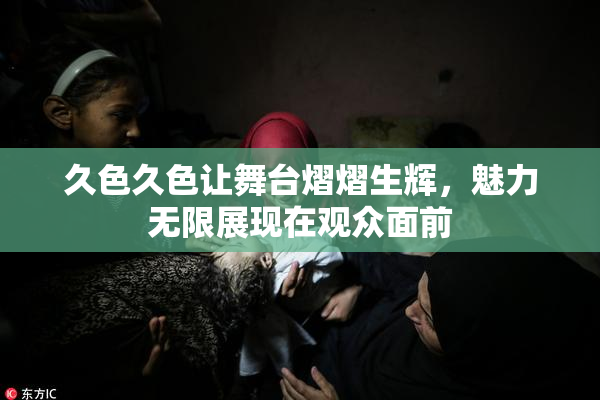 久色久色让舞台熠熠生辉，魅力无限展现在观众面前