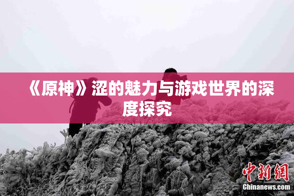 《原神》涩的魅力与游戏世界的深度探究