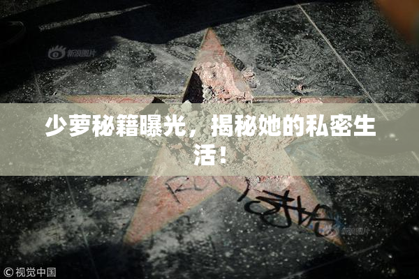 少萝秘籍曝光，揭秘她的私密生活！