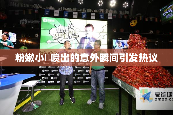 粉嫩小泬喷出的意外瞬间引发热议
