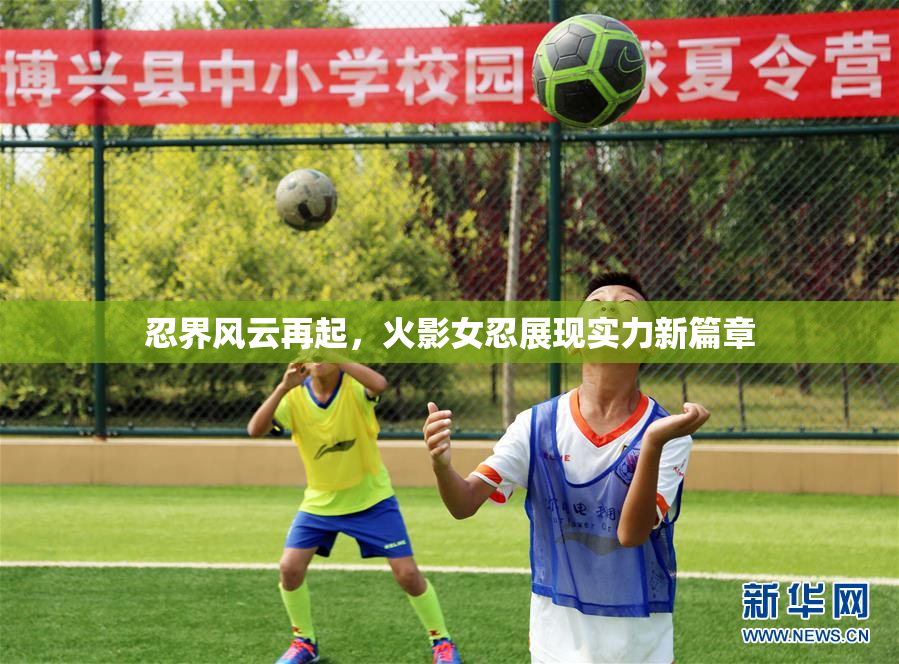 忍界风云再起，火影女忍展现实力新篇章