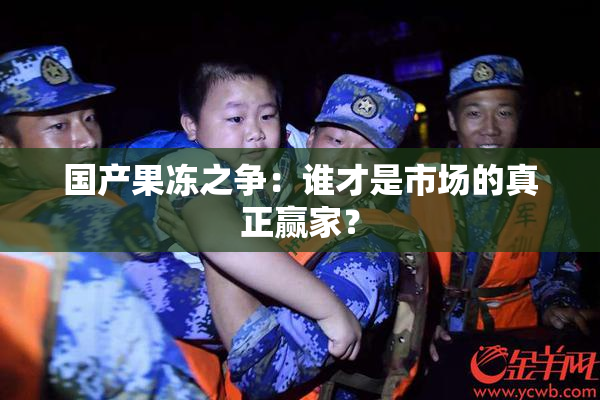 国产果冻之争：谁才是市场的真正赢家？
