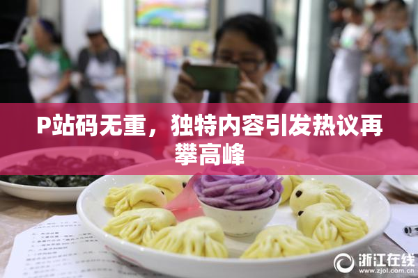 P站码无重，独特内容引发热议再攀高峰