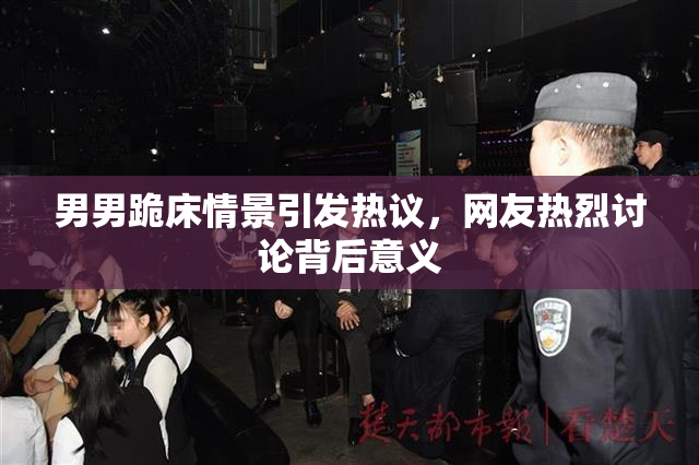 男男跪床情景引发热议，网友热烈讨论背后意义