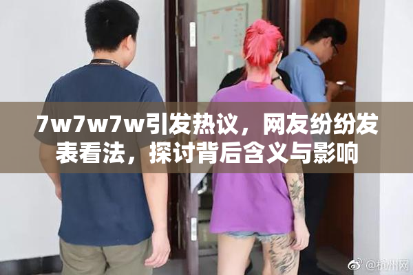 7w7w7w引发热议，网友纷纷发表看法，探讨背后含义与影响