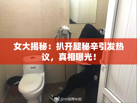女大揭秘：扒开腿秘辛引发热议，真相曝光！
