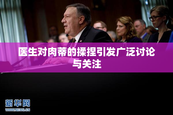 医生对肉蒂的揉捏引发广泛讨论与关注