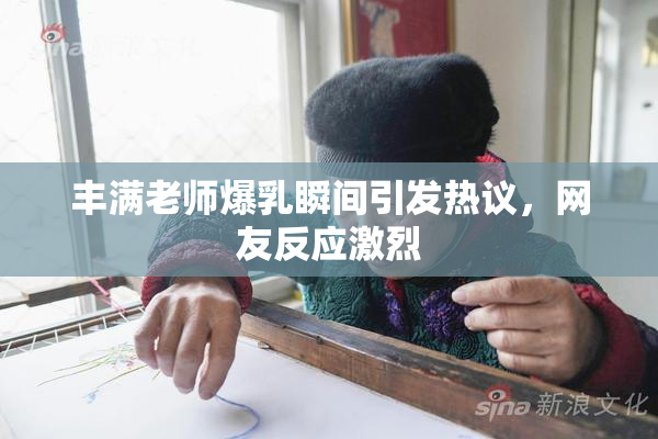 丰满老师爆乳瞬间引发热议，网友反应激烈